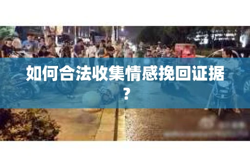 如何合法收集情感挽回证据？
