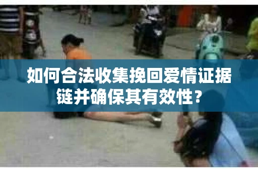 如何合法收集挽回爱情证据链并确保其有效性？