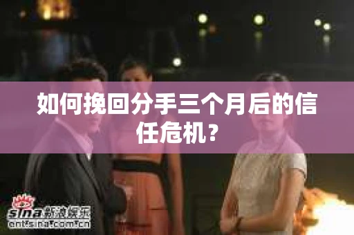 如何挽回分手三个月后的信任危机？