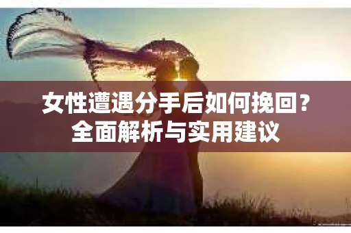 女性遭遇分手后如何挽回?全面解析与实用建议 女性遭遇分手后如何挽回?全面解析与实用建议