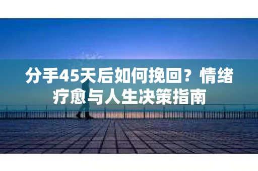 分手45天后如何挽回？情绪疗愈与人生决策指南