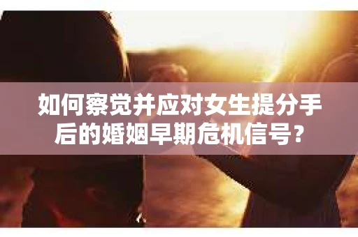 如何察觉并应对女生提分手后的婚姻早期危机信号? 如何察觉并应对女生提分手后的婚姻早期危机信号?