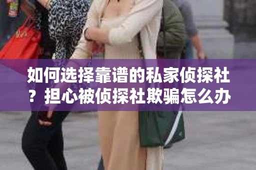 如何选择靠谱的私家侦探社？担心被侦探社欺骗怎么办？