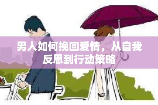男人如何挽回爱情，从自我反思到行动策略