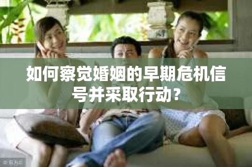 如何察觉婚姻的早期危机信号并采取行动？