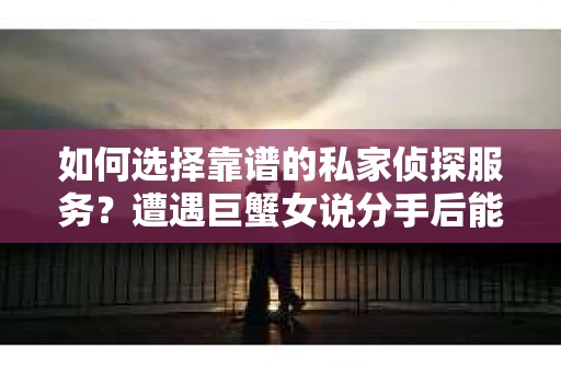 如何选择靠谱的私家侦探服务?遭遇巨蟹女说分手后能否挽回,侦探社能帮到你吗? 如何选择靠谱的私家侦探服务?遭遇巨蟹女说分手后能否挽回,侦探社能帮到你吗?