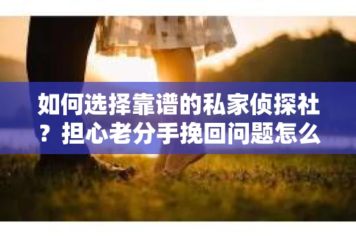 如何选择靠谱的私家侦探社?担心老分手挽回问题怎么办? 如何选择靠谱的私家侦探社?担心老分手挽回问题怎么办?
