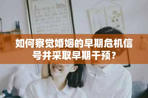 如何察觉婚姻的早期危机信号并采取早期干预？
