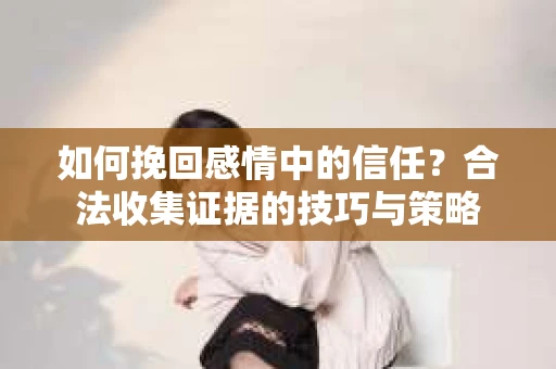 如何挽回感情中的信任？合法收集证据的技巧与策略