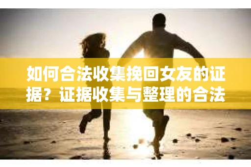 如何合法收集挽回女友的证据？证据收集与整理的合法策略怎么办？