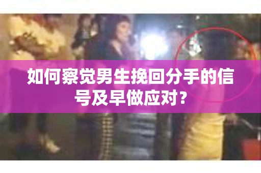 如何察觉男生挽回分手的信号及早做应对? 如何察觉男生挽回分手的信号及早做应对?