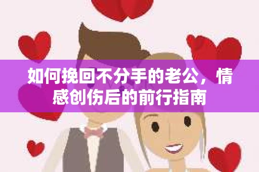 如何挽回不分手的老公,情感创伤后的前行指南 如何挽回不分手的老公,情感创伤后的前行指南
