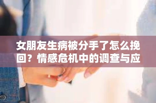 女朋友生病被分手了怎么挽回？情感危机中的调查与应对策略