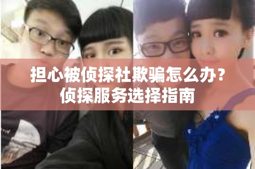 担心被侦探社欺骗怎么办？侦探服务选择指南