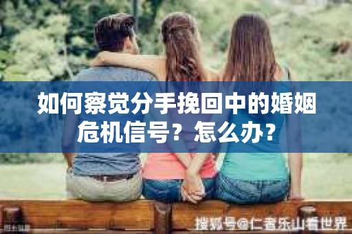 如何察觉分手挽回中的婚姻危机信号?怎么办? 如何察觉分手挽回中的婚姻危机信号?怎么办?