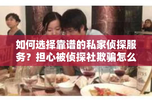 如何选择靠谱的私家侦探服务?担心被侦探社欺骗怎么办? 如何选择靠谱的私家侦探服务?担心被侦探社欺骗怎么办?