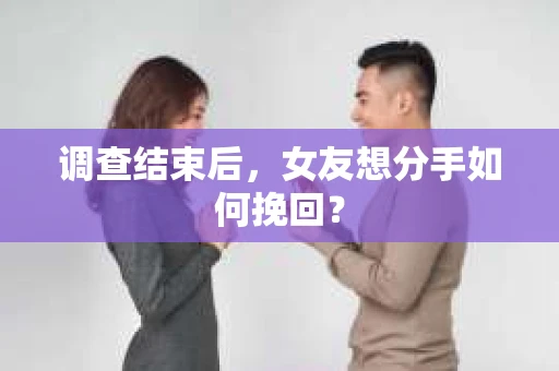 调查结束后,女友想分手如何挽回? 调查结束后,女友想分手如何挽回?