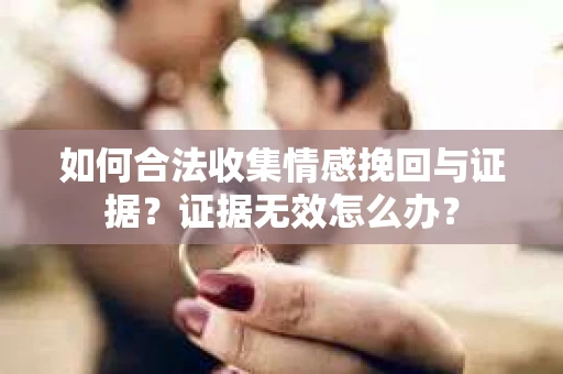 如何合法收集情感挽回与证据？证据无效怎么办？