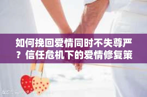 如何挽回爱情同时不失尊严？信任危机下的爱情修复策略