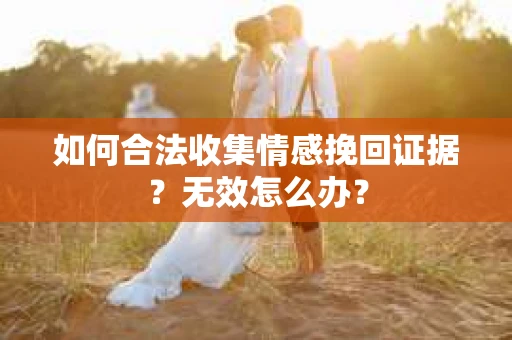 如何合法收集情感挽回证据？无效怎么办？