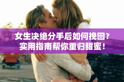 女生决绝分手后如何挽回？实用指南帮你重归甜蜜！