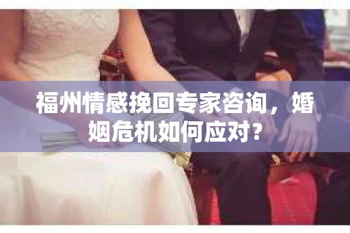 福州情感挽回专家咨询，婚姻危机如何应对？