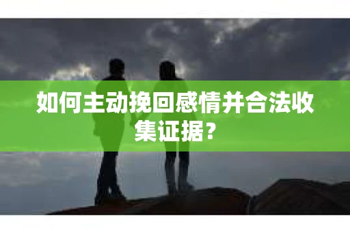 如何主动挽回感情并合法收集证据？