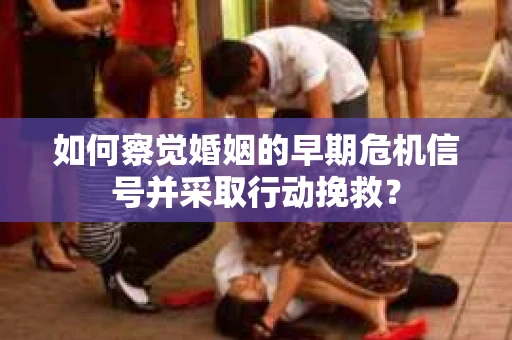如何察觉婚姻的早期危机信号并采取行动挽救？