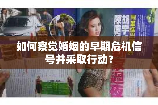 如何察觉婚姻的早期危机信号并采取行动？