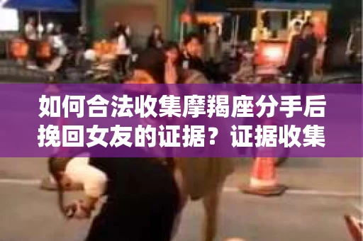 如何合法收集摩羯座分手后挽回女友的证据?证据收集策略与法律风险防范 如何合法收集摩羯座分手后挽回女友的证据?证据收集策略与法律风险防范