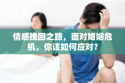 情感挽回之路，面对婚姻危机，你该如何应对？