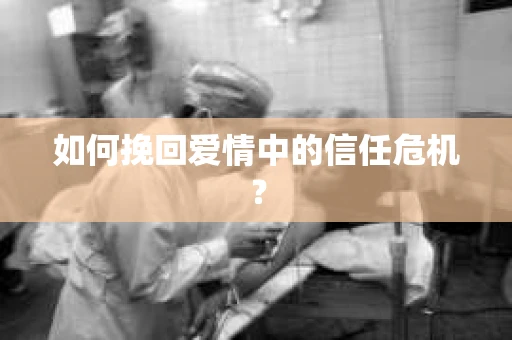 如何挽回爱情中的信任危机？