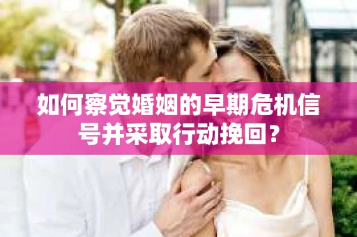 如何察觉婚姻的早期危机信号并采取行动挽回？