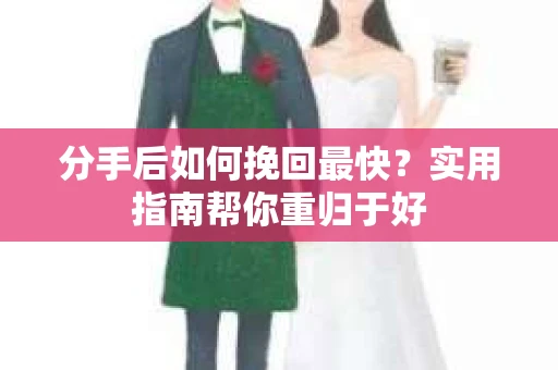 分手后如何挽回最快？实用指南帮你重归于好