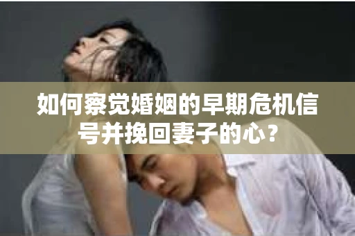 如何察觉婚姻的早期危机信号并挽回妻子的心？