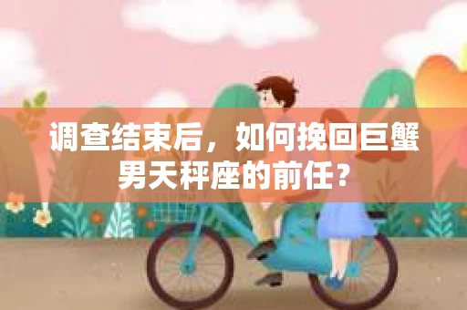 调查结束后，如何挽回巨蟹男天秤座的前任？