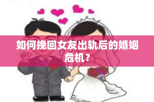 如何挽回女友出轨后的婚姻危机？