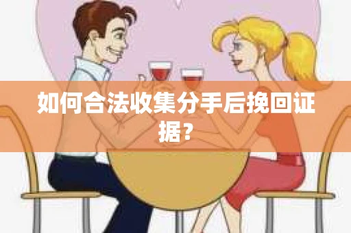 如何合法收集分手后挽回证据？
