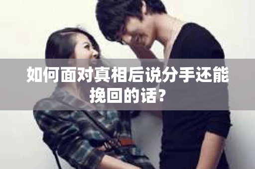 如何面对真相后说分手还能挽回的话？