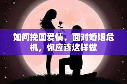 如何挽回爱情,面对婚姻危机,你应该这样做 如何挽回爱情,面对婚姻危机,你应该这样做
