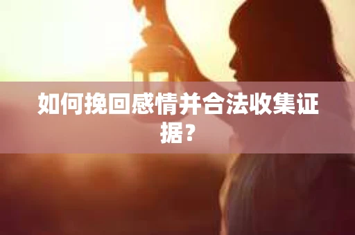 如何挽回感情并合法收集证据? 如何挽回感情并合法收集证据?