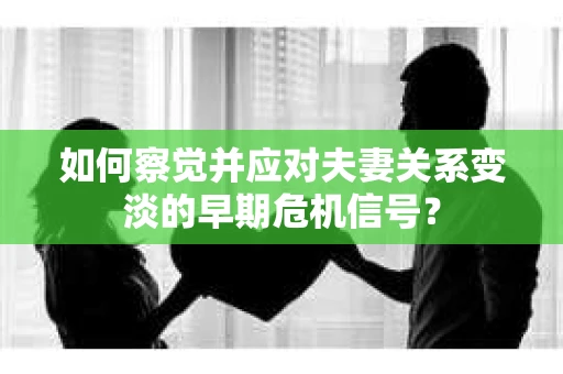 如何察觉并应对夫妻关系变淡的早期危机信号？