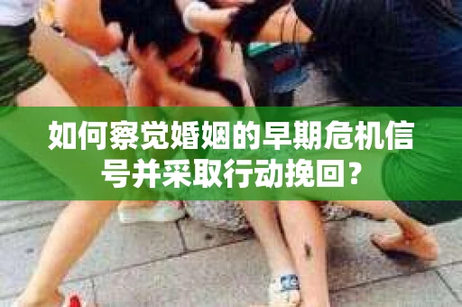 如何察觉婚姻的早期危机信号并采取行动挽回？