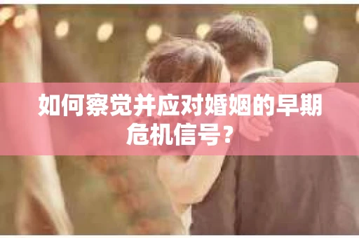 如何察觉并应对婚姻的早期危机信号? 如何察觉并应对婚姻的早期危机信号?