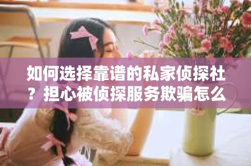 如何选择靠谱的私家侦探社？担心被侦探服务欺骗怎么办？