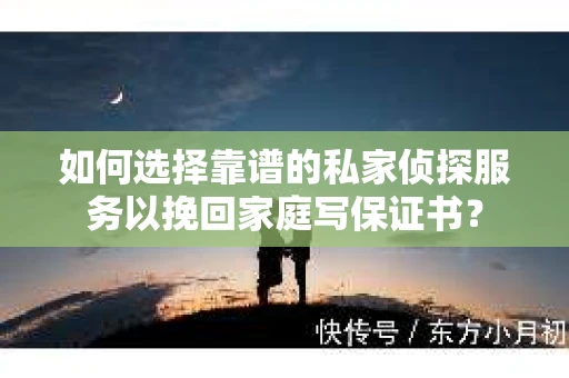 如何选择靠谱的私家侦探服务以挽回家庭写保证书？