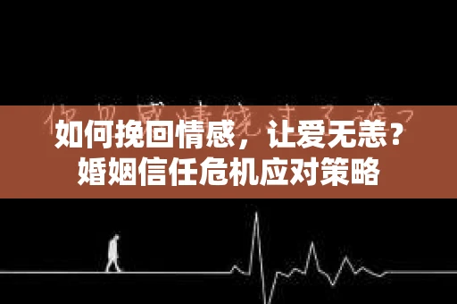如何挽回情感，让爱无恙？婚姻信任危机应对策略