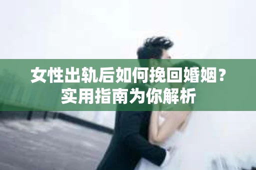 女性出轨后如何挽回婚姻？实用指南为你解析