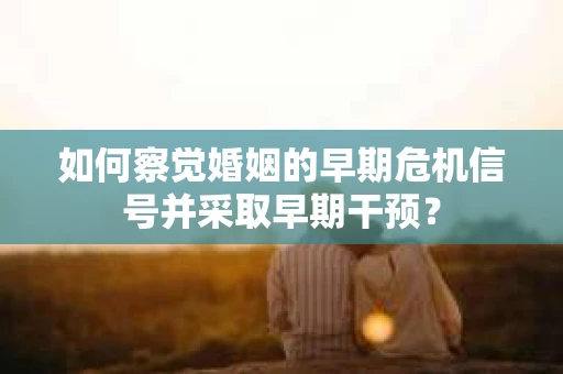 如何察觉婚姻的早期危机信号并采取早期干预？