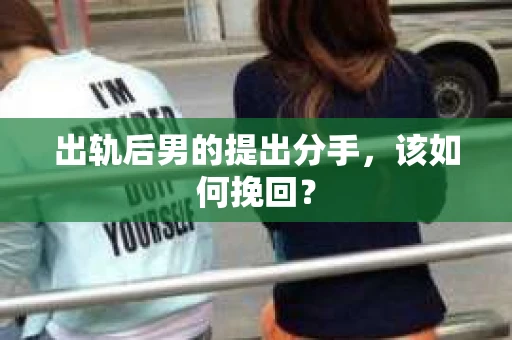出轨后男的提出分手,该如何挽回? 出轨后男的提出分手,该如何挽回?